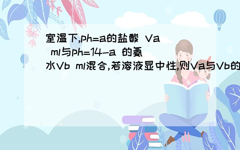 室温下,ph=a的盐酸 Va ml与ph=14-a 的氨水Vb ml混合,若溶液显中性,则Va与Vb的关系?