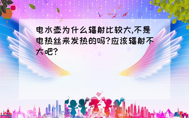 电水壶为什么辐射比较大,不是电热丝来发热的吗?应该辐射不大吧?