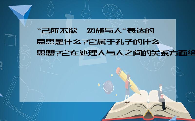 “己所不欲,勿施与人”表达的意思是什么?它属于孔子的什么思想?它在处理人与人之间的关系方面给我们什