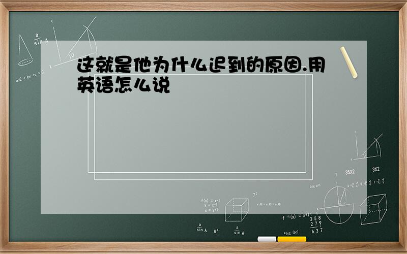 这就是他为什么迟到的原因.用英语怎么说