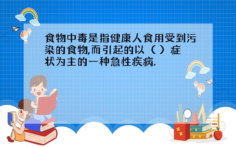 食物中毒是指健康人食用受到污染的食物,而引起的以（ ）症状为主的一种急性疾病.