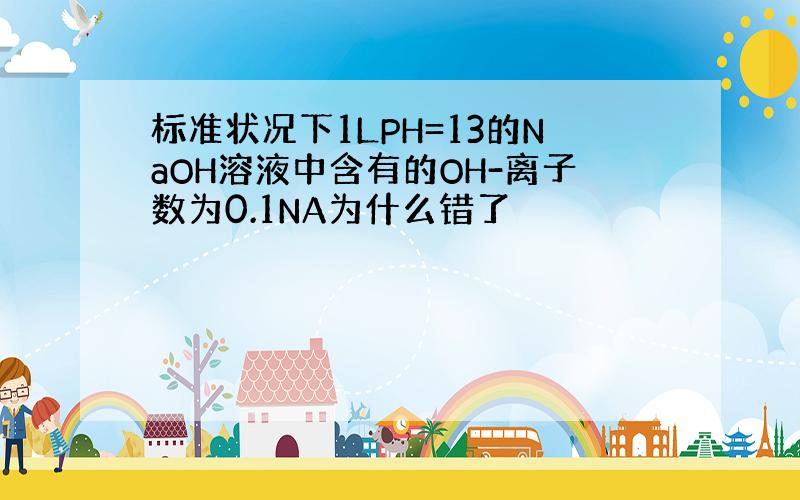 标准状况下1LPH=13的NaOH溶液中含有的OH-离子数为0.1NA为什么错了