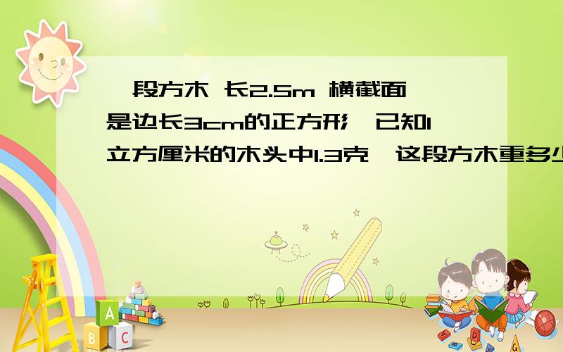 一段方木 长2.5m 横截面是边长3cm的正方形,已知1立方厘米的木头中1.3克,这段方木重多少克