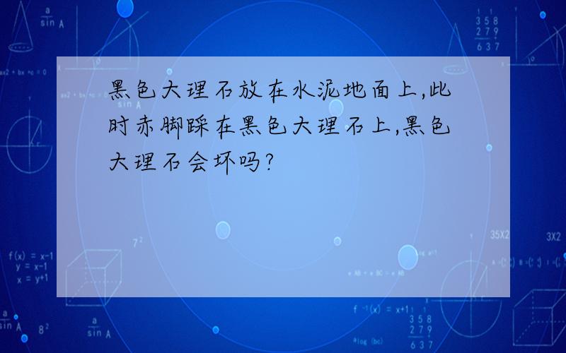 黑色大理石放在水泥地面上,此时赤脚踩在黑色大理石上,黑色大理石会坏吗?