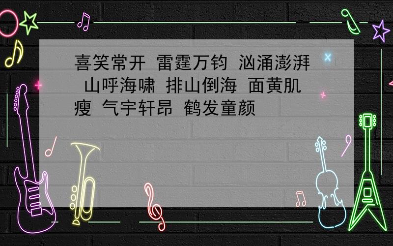 喜笑常开 雷霆万钧 汹涌澎湃 山呼海啸 排山倒海 面黄肌瘦 气宇轩昂 鹤发童颜