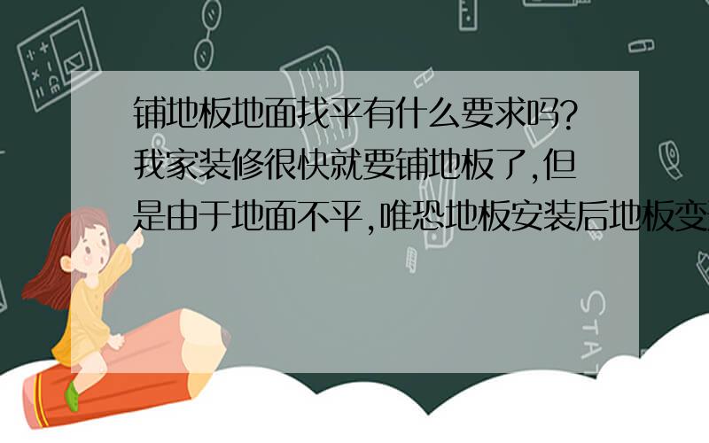 铺地板地面找平有什么要求吗?我家装修很快就要铺地板了,但是由于地面不平,唯恐地板安装后地板变形.