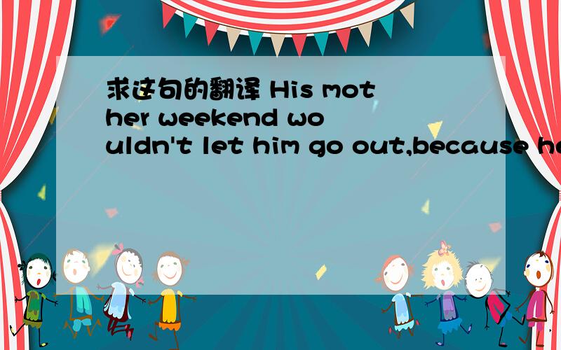 求这句的翻译 His mother weekend wouldn't let him go out,because he