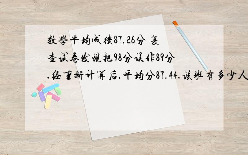 数学平均成绩87.26分 复查试卷发现把98分误作89分,经重新计算后,平均分87.44,该班有多少人