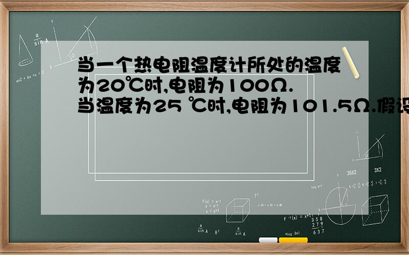 当一个热电阻温度计所处的温度为20℃时,电阻为100Ω.当温度为25 ℃时,电阻为101.5Ω.假设电阻与温度间为线性关