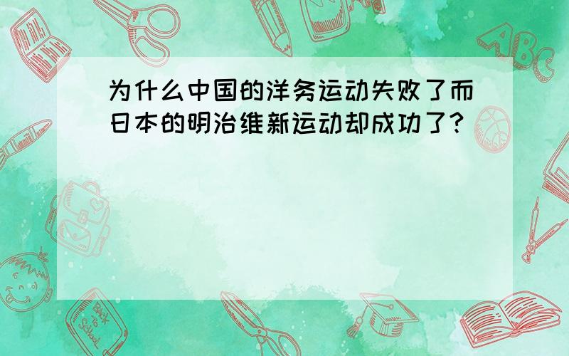 为什么中国的洋务运动失败了而日本的明治维新运动却成功了?