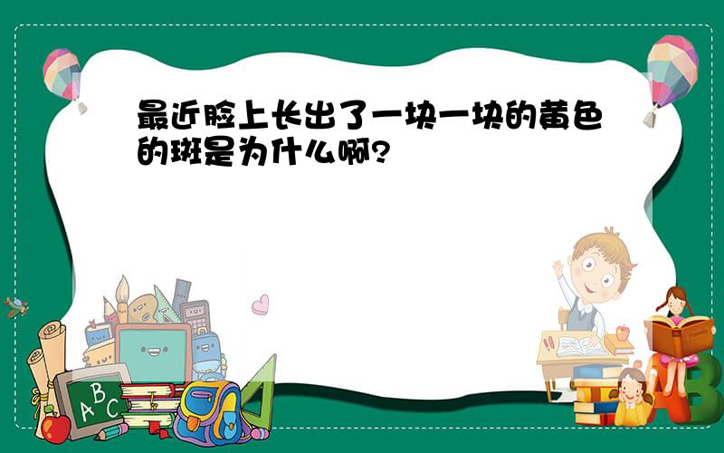 最近脸上长出了一块一块的黄色的斑是为什么啊?