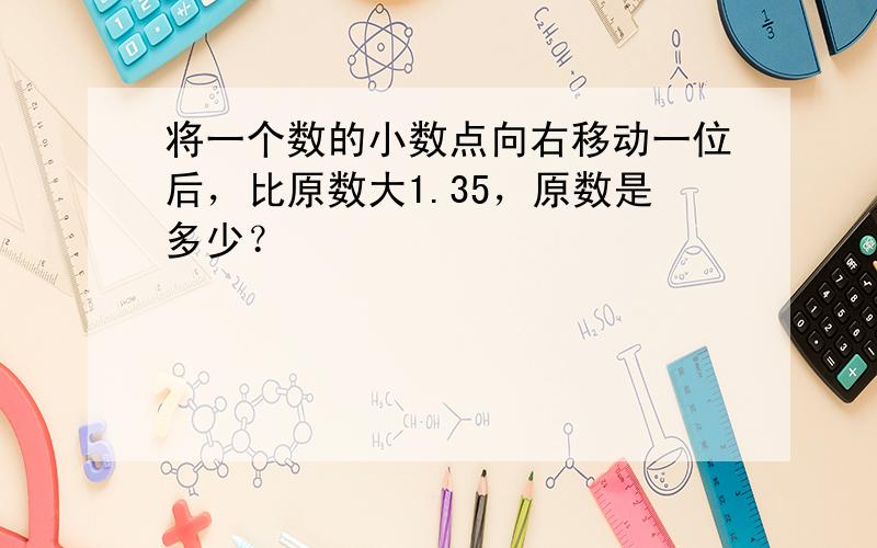 将一个数的小数点向右移动一位后，比原数大1.35，原数是多少？