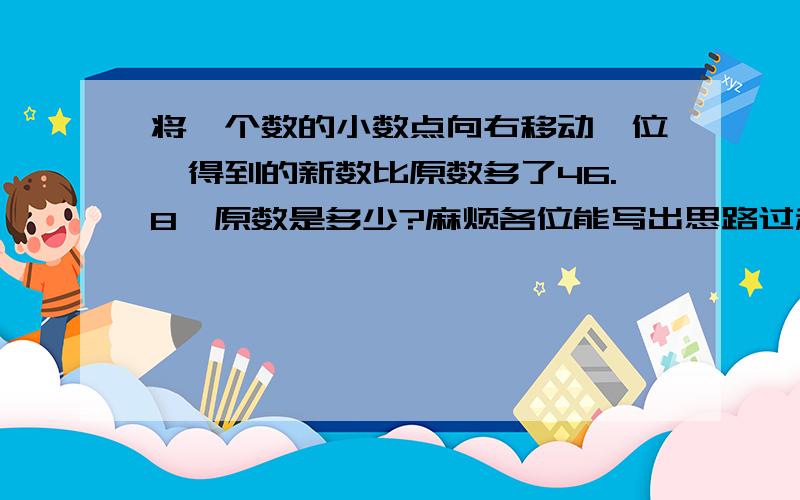 将一个数的小数点向右移动一位,得到的新数比原数多了46.8,原数是多少?麻烦各位能写出思路过程