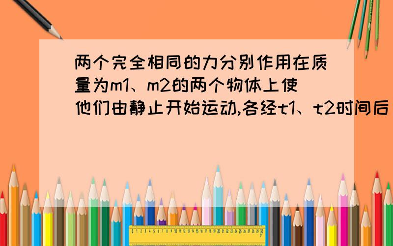 两个完全相同的力分别作用在质量为m1、m2的两个物体上使他们由静止开始运动,各经t1、t2时间后