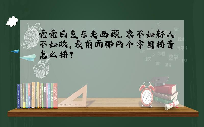 茕茕白兔东走西顾,衣不如新人不如故,最前面那两个字用拼音怎么拼?