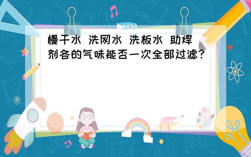 慢干水 洗网水 洗板水 助焊剂各的气味能否一次全部过滤?