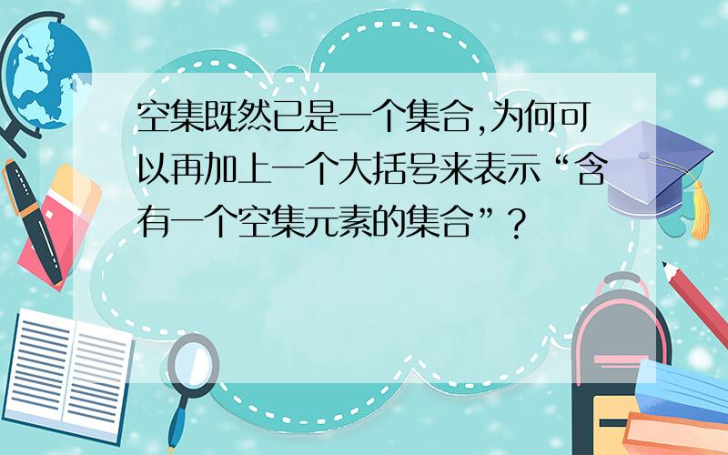 空集既然已是一个集合,为何可以再加上一个大括号来表示“含有一个空集元素的集合”?