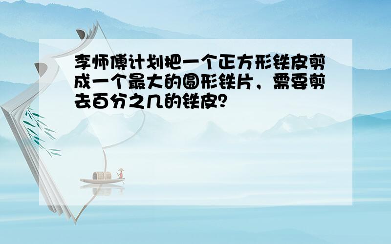 李师傅计划把一个正方形铁皮剪成一个最大的圆形铁片，需要剪去百分之几的铁皮？