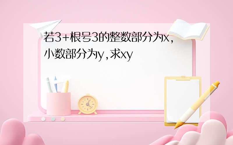 若3+根号3的整数部分为x,小数部分为y,求xy