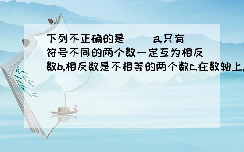 下列不正确的是( )a,只有符号不同的两个数一定互为相反数b,相反数是不相等的两个数c,在数轴上,互为相反数的两个数表示