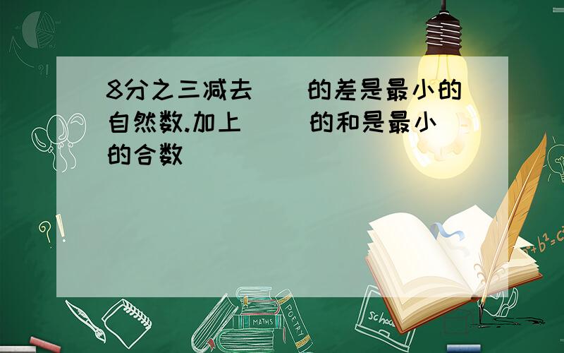 8分之三减去()的差是最小的自然数.加上( )的和是最小的合数