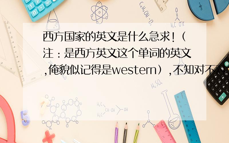 西方国家的英文是什么急求!（注：是西方英文这个单词的英文,俺貌似记得是western）,不知对不对,谢谢各位英文高手了…