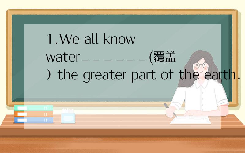 1.We all know water______(覆盖）the greater part of the earth.