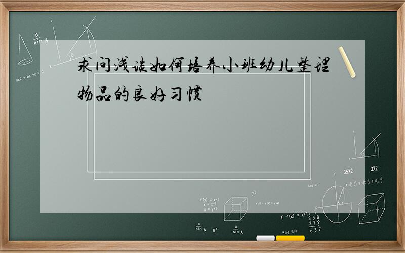 求问浅谈如何培养小班幼儿整理物品的良好习惯