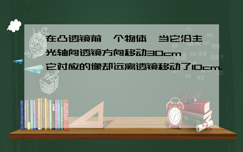 在凸透镜前一个物体,当它沿主光轴向透镜方向移动30cm,它对应的像却远离透镜移动了10cm.