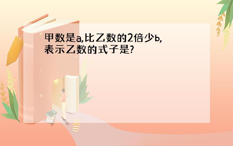 甲数是a,比乙数的2倍少b,表示乙数的式子是?