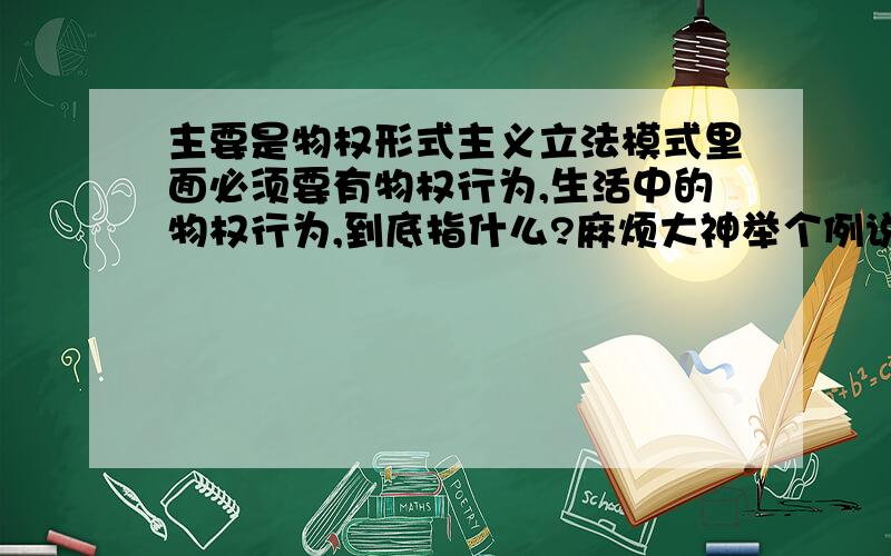 主要是物权形式主义立法模式里面必须要有物权行为,生活中的物权行为,到底指什么?麻烦大神举个例说一下.