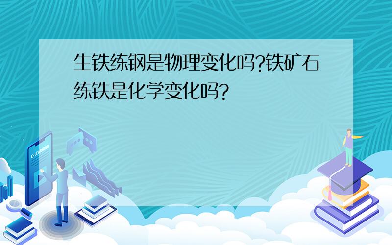 生铁练钢是物理变化吗?铁矿石练铁是化学变化吗?