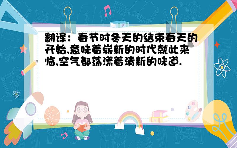 翻译：春节时冬天的结束春天的开始,意味着崭新的时代就此来临,空气都荡漾着清新的味道.