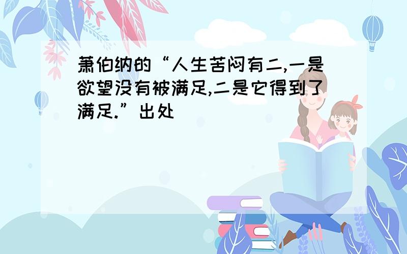 萧伯纳的“人生苦闷有二,一是欲望没有被满足,二是它得到了满足.”出处