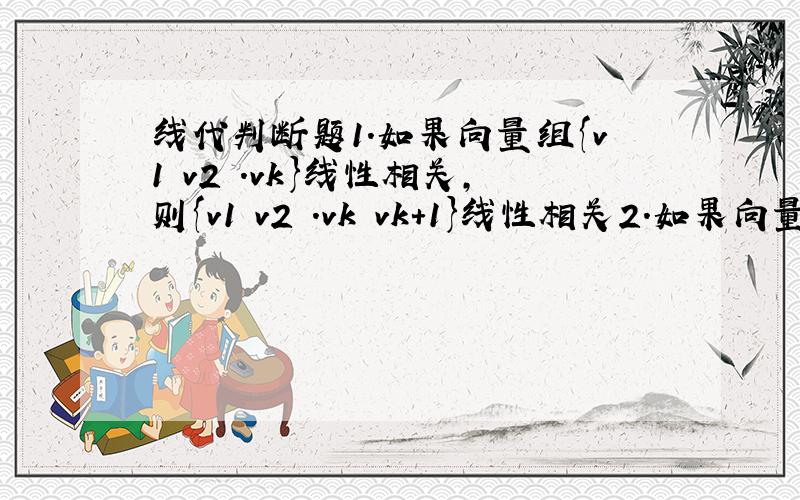 线代判断题1.如果向量组{v1 v2 .vk}线性相关,则{v1 v2 .vk vk+1}线性相关2.如果向量组{v1