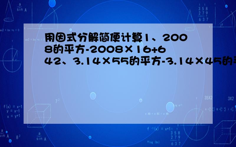 用因式分解简便计算1、2008的平方-2008×16+642、3.14×55的平方-3.14×45的平方3、（1-四分之