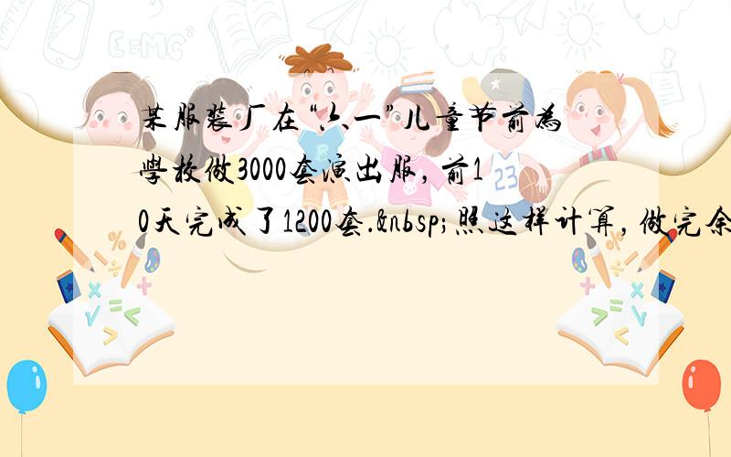 某服装厂在“六一”儿童节前为学校做3000套演出服，前10天完成了1200套． 照这样计算，做完余下的还要多少