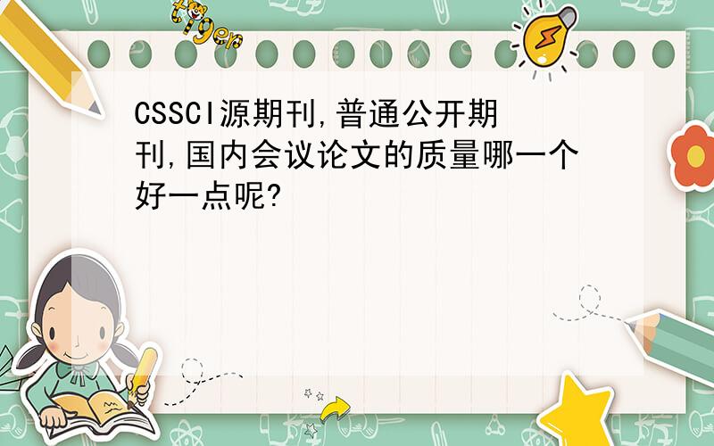 CSSCI源期刊,普通公开期刊,国内会议论文的质量哪一个好一点呢?