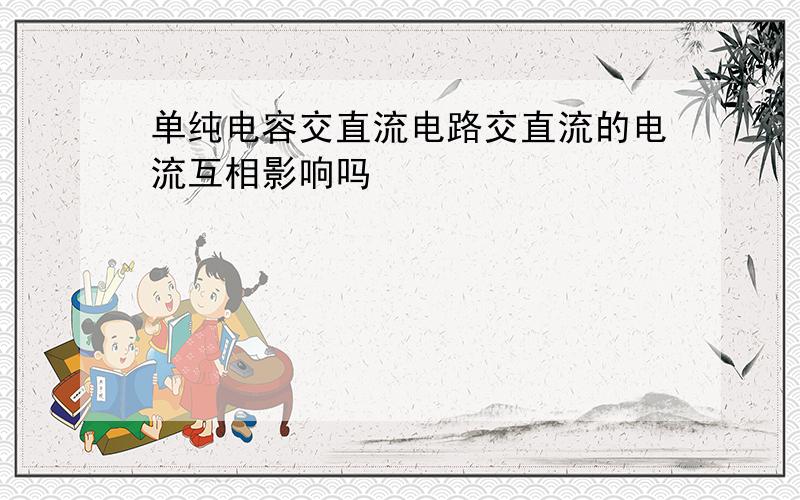 单纯电容交直流电路交直流的电流互相影响吗