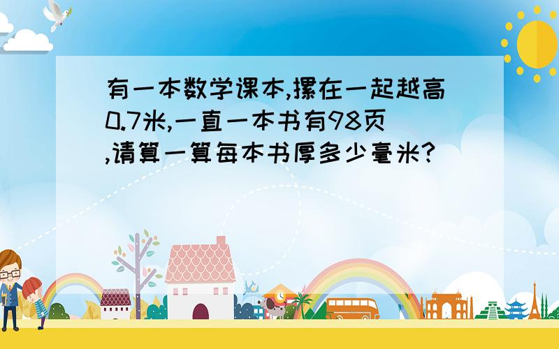 有一本数学课本,摞在一起越高0.7米,一直一本书有98页,请算一算每本书厚多少毫米?