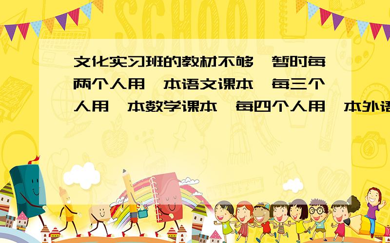 文化实习班的教材不够,暂时每两个人用一本语文课本,每三个人用一本数学课本,每四个人用一本外语课本,全班共用了91本课本.