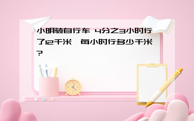 小明骑自行车 4分之3小时行了12千米,每小时行多少千米?