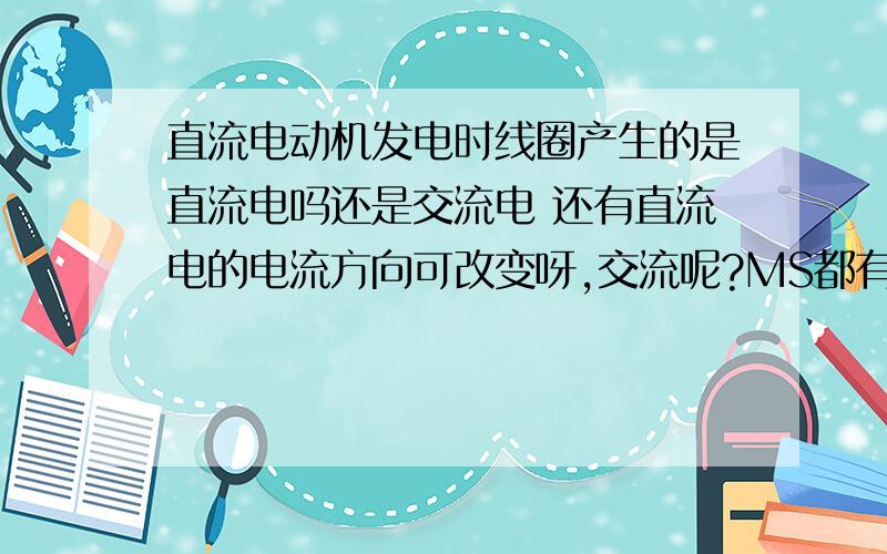 直流电动机发电时线圈产生的是直流电吗还是交流电 还有直流电的电流方向可改变呀,交流呢?MS都有换向器呢为什么一个电流方向