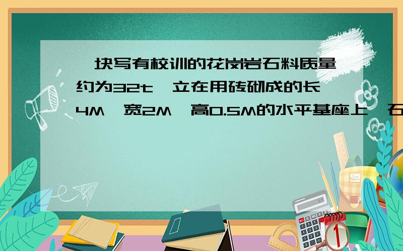 一块写有校训的花岗岩石料质量约为32t,立在用砖砌成的长4M,宽2M,高0.5M的水平基座上,石料与基座的接触面积约为2