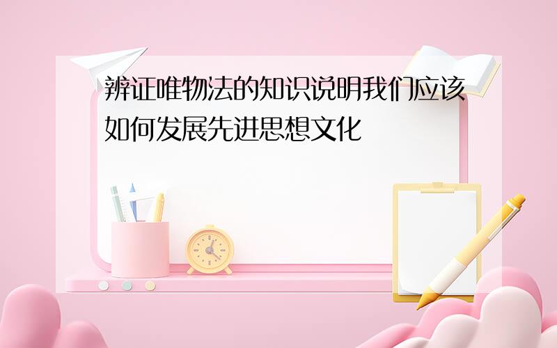 辨证唯物法的知识说明我们应该如何发展先进思想文化