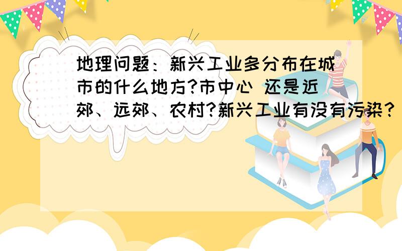 地理问题：新兴工业多分布在城市的什么地方?市中心 还是近郊、远郊、农村?新兴工业有没有污染?