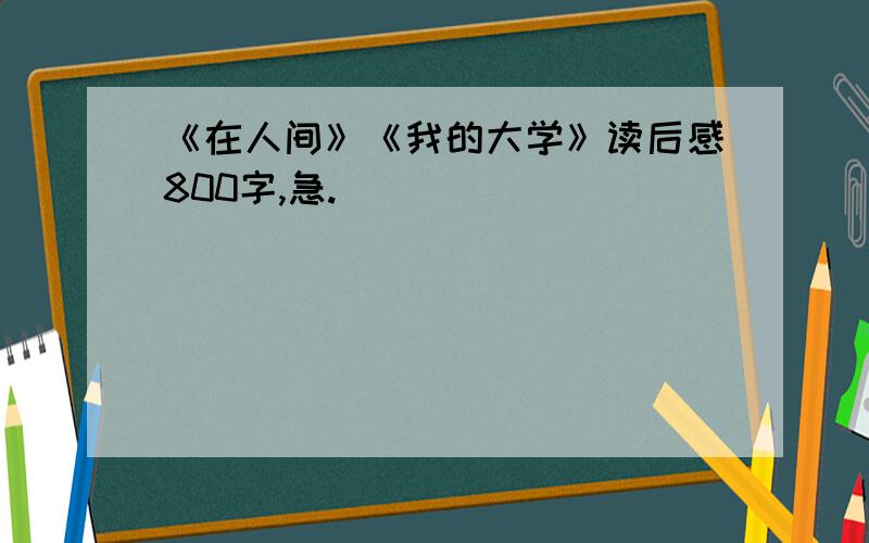 《在人间》《我的大学》读后感800字,急.