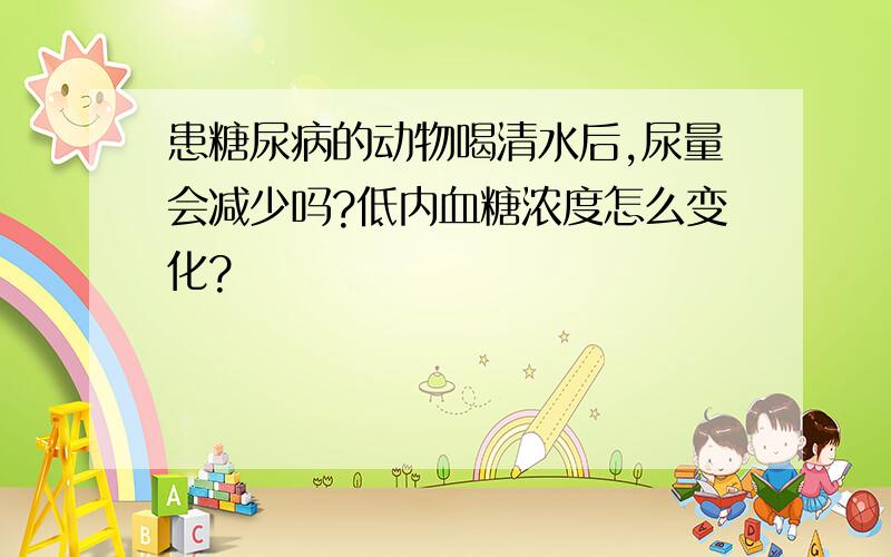 患糖尿病的动物喝清水后,尿量会减少吗?低内血糖浓度怎么变化?