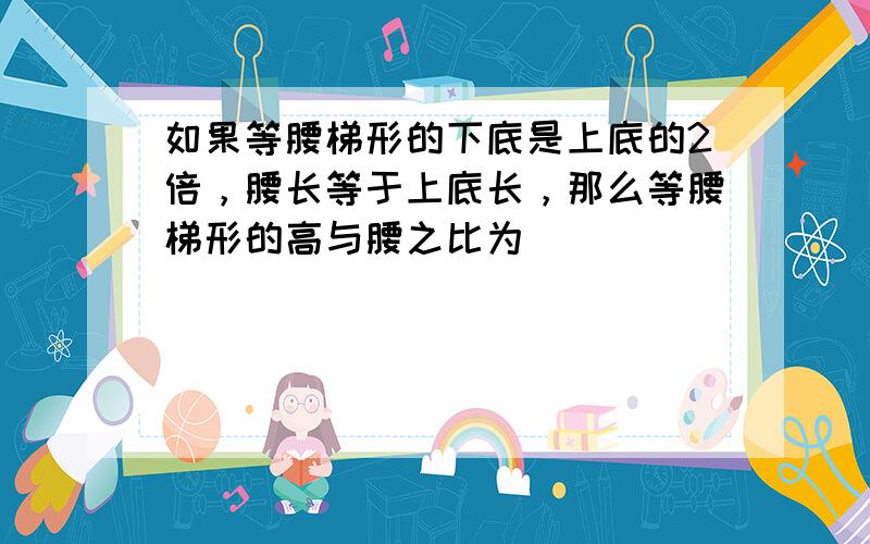 如果等腰梯形的下底是上底的2倍，腰长等于上底长，那么等腰梯形的高与腰之比为（　　）