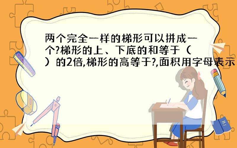 两个完全一样的梯形可以拼成一个?梯形的上、下底的和等于（）的2倍,梯形的高等于?,面积用字母表示（）